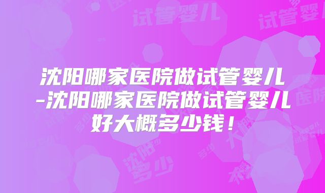 沈阳哪家医院做试管婴儿-沈阳哪家医院做试管婴儿好大概多少钱!