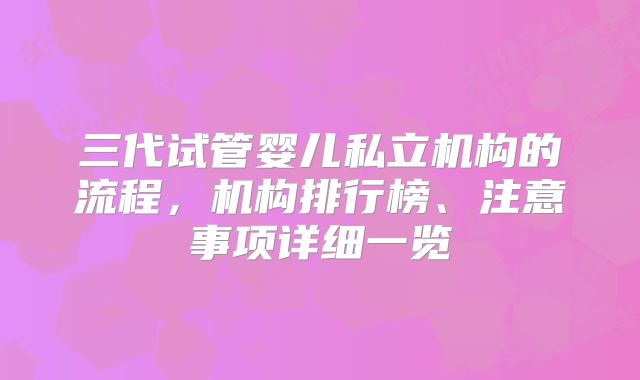 三代试管婴儿私立机构的流程,机构排行榜、注意事项详细一览