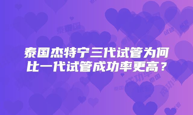 泰国杰特宁三代试管为何比一代试管成功率更高?