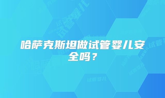 哈萨克斯坦做试管婴儿安全吗？