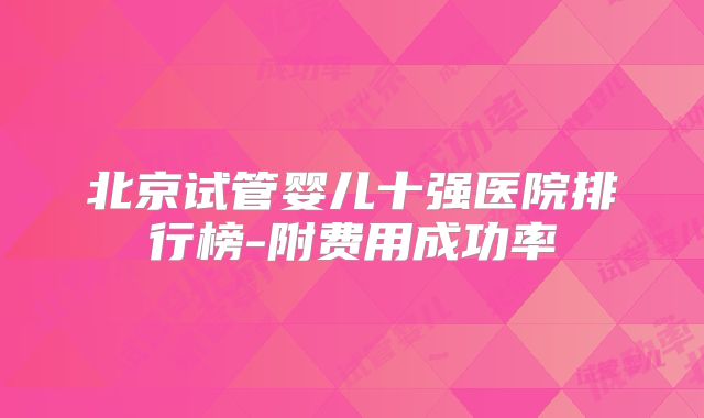 北京试管婴儿十强医院排行榜-附费用成功率