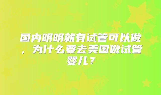 国内明明就有试管可以做，为什么要去美国做试管婴儿？
