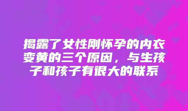 揭露了女性刚怀孕的内衣变黄的三个原因，与生孩子和孩子有很大的联系