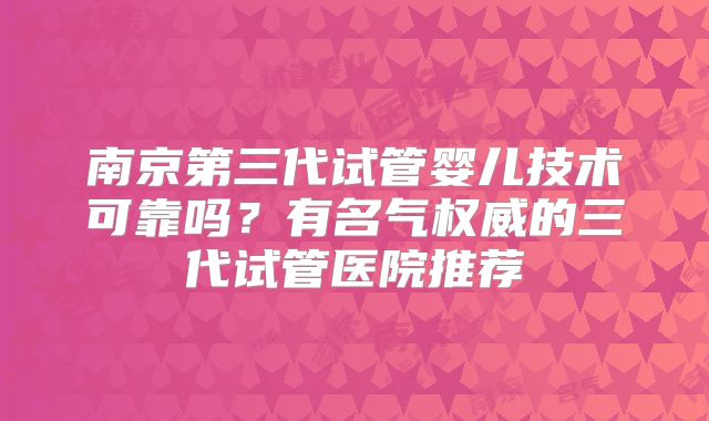 南京第三代试管婴儿技术可靠吗？有名气权威的三代试管医院推荐