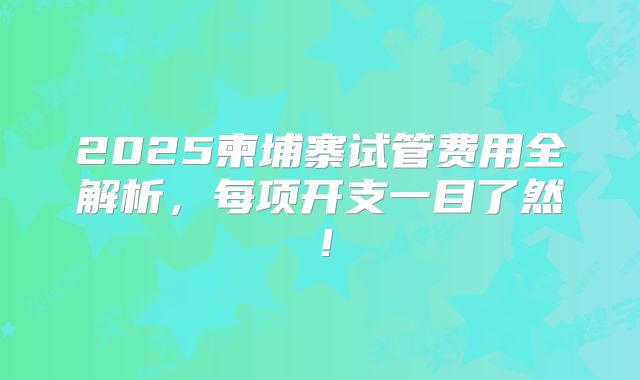 2025柬埔寨试管费用全解析，每项开支一目了然！