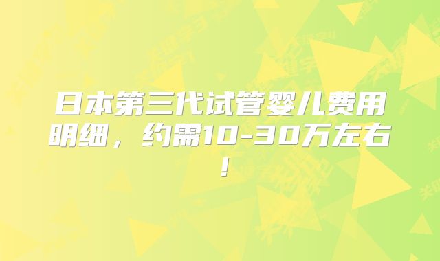日本第三代试管婴儿费用明细，约需10-30万左右！