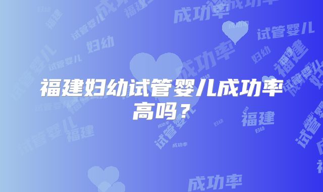 福建妇幼试管婴儿成功率高吗?