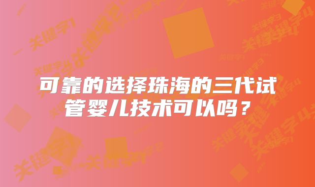 可靠的选择珠海的三代试管婴儿技术可以吗？