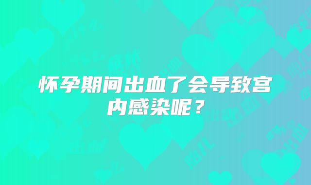 怀孕期间出血了会导致宫内感染呢？
