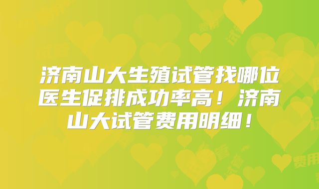 济南山大生殖试管找哪位医生促排成功率高！济南山大试管费用明细！
