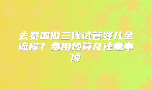 去泰国做三代试管婴儿全流程?费用预算及注意事项