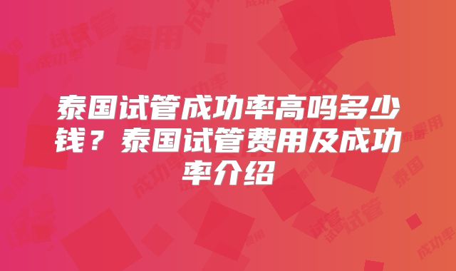 泰国试管成功率高吗多少钱？泰国试管费用及成功率介绍