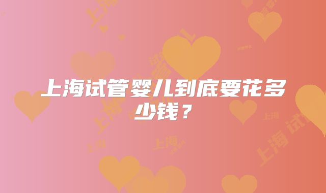 上海试管婴儿到底要花多少钱？