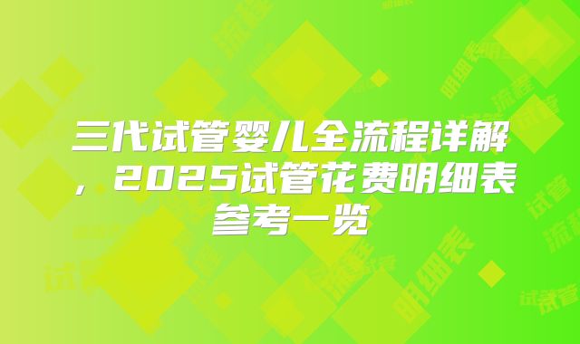 三代试管婴儿全流程详解,2025试管花费明细表参考一览
