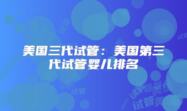 美国三代试管:美国第三代试管婴儿排名