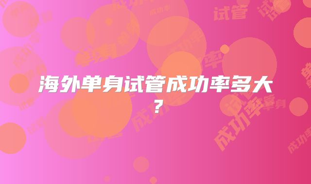海外单身试管成功率多大?