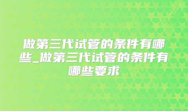 做第三代试管的条件有哪些_做第三代试管的条件有哪些要求