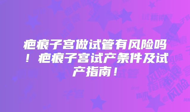疤痕子宫做试管有风险吗!疤痕子宫试产条件及试产指南!