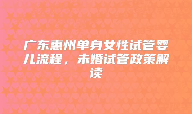 广东惠州单身女性试管婴儿流程,未婚试管政策解读