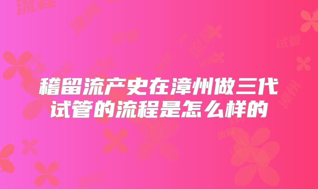 稽留流产史在漳州做三代试管的流程是怎么样的