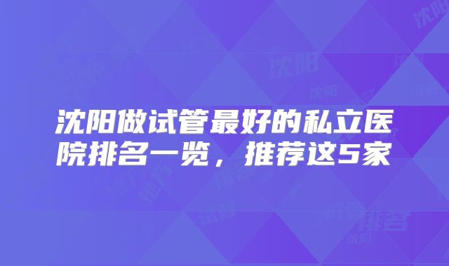 沈阳做试管最好的私立医院排名一览，推荐这5家