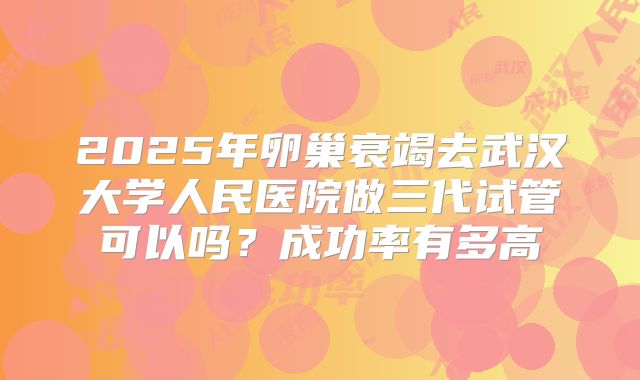 2025年卵巢衰竭去武汉大学人民医院做三代试管可以吗？成功率有多高