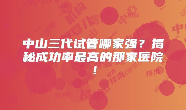 中山三代试管哪家强？揭秘成功率最高的那家医院！