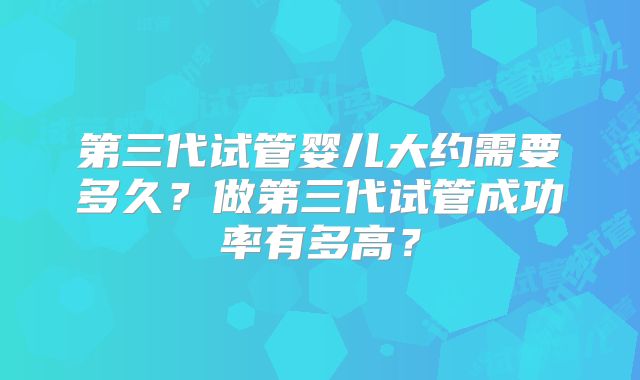 第三代试管婴儿大约需要多久?做第三代试管成功率有多高?