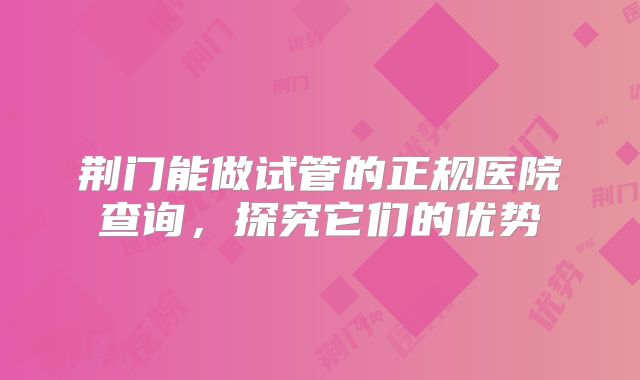 荆门能做试管的正规医院查询，探究它们的优势