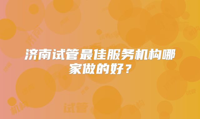 济南试管最佳服务机构哪家做的好?