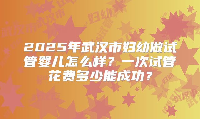 2025年武汉市妇幼做试管婴儿怎么样？一次试管花费多少能成功？