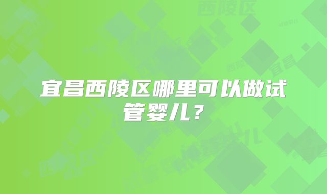 宜昌西陵区哪里可以做试管婴儿?