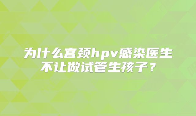 为什么宫颈hpv感染医生不让做试管生孩子?