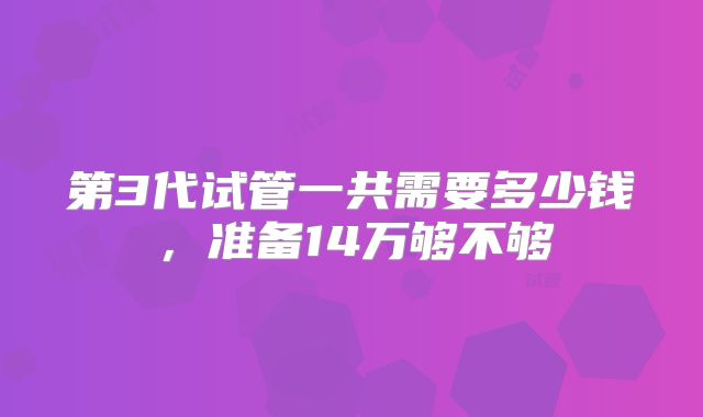 第3代试管一共需要多少钱，准备14万够不够