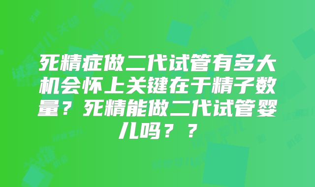 死精症做二代试管有多大机会怀上关键在于精子数量?死精能做二代试管婴儿吗??