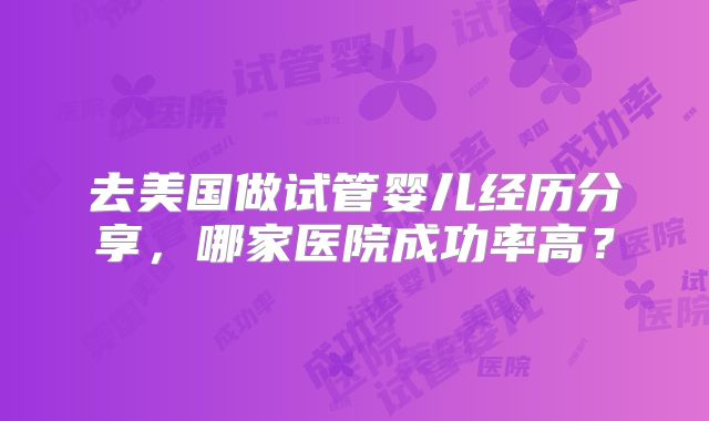 去美国做试管婴儿经历分享，哪家医院成功率高？