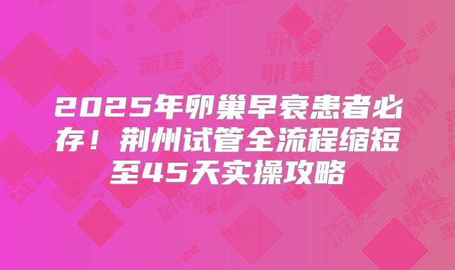 2025年卵巢早衰患者必存！荆州试管全流程缩短至45天实操攻略