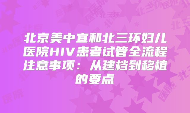 北京美中宜和北三环妇儿医院HIV患者试管全流程注意事项：从建档到移植的要点