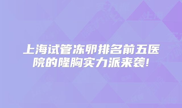 上海试管冻卵排名前五医院的隆胸实力派来袭!