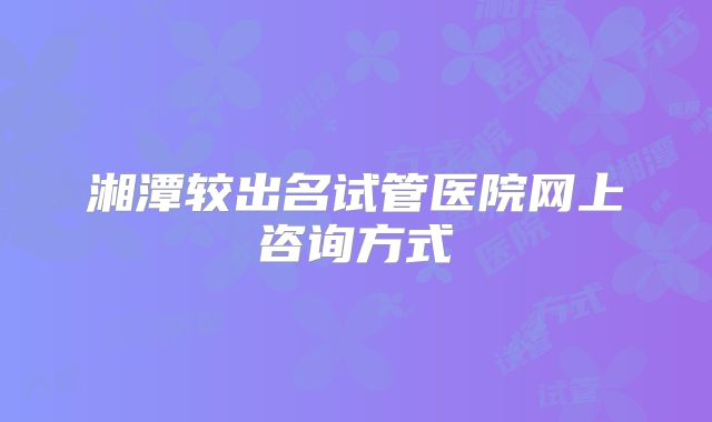 湘潭较出名试管医院网上咨询方式