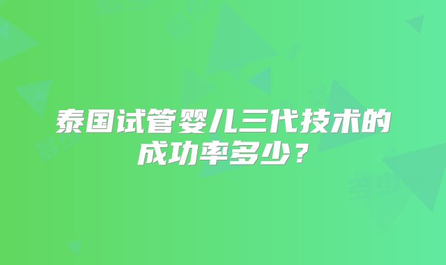 泰国试管婴儿三代技术的成功率多少？