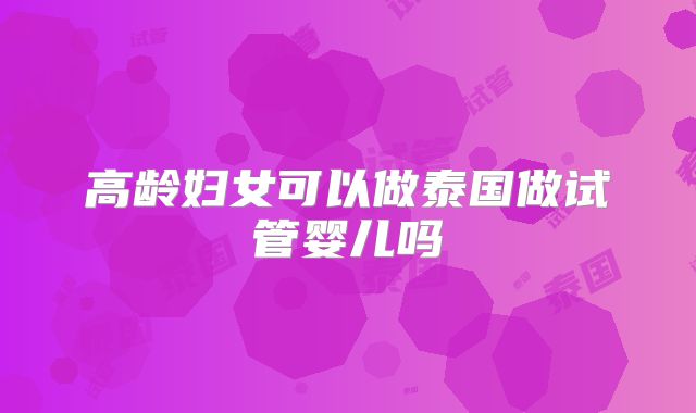高龄妇女可以做泰国做试管婴儿吗