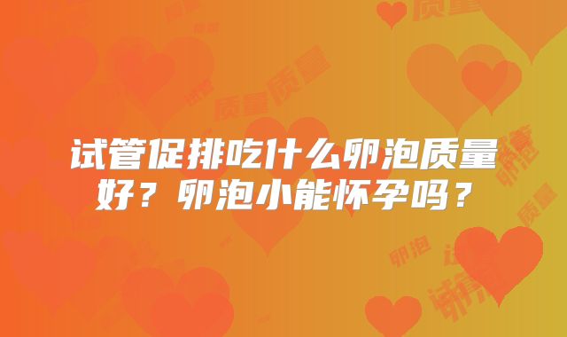 试管促排吃什么卵泡质量好?卵泡小能怀孕吗?