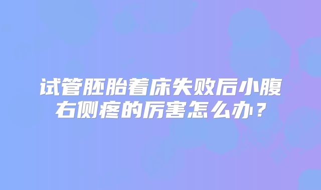试管胚胎着床失败后小腹右侧疼的厉害怎么办？