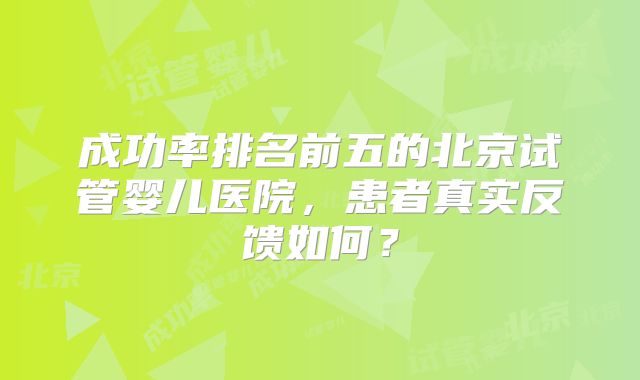成功率排名前五的北京试管婴儿医院，患者真实反馈如何？