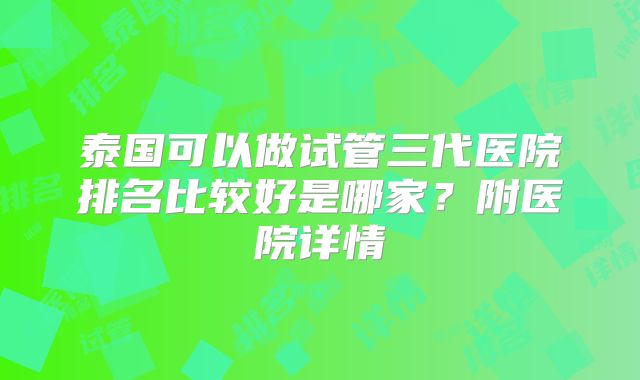 泰国可以做试管三代医院排名比较好是哪家？附医院详情