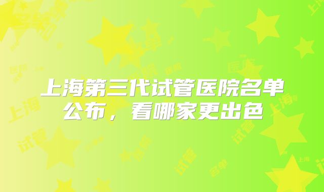上海第三代试管医院名单公布，看哪家更出色