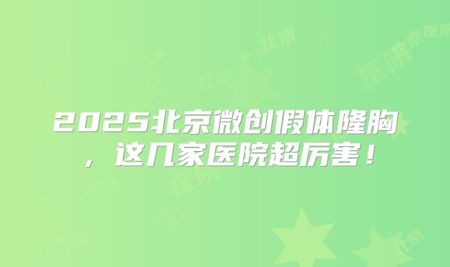 2025北京微创假体隆胸，这几家医院超厉害！