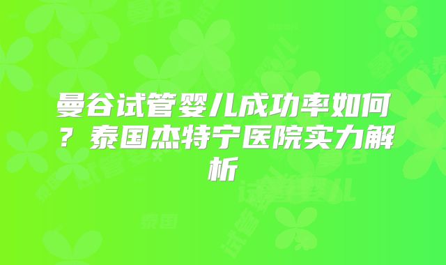 曼谷试管婴儿成功率如何？泰国杰特宁医院实力解析
