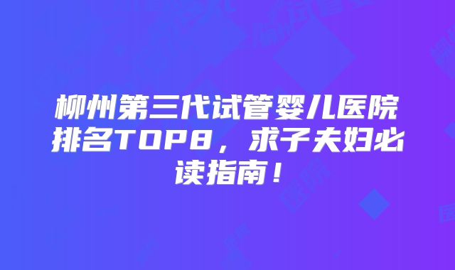 柳州第三代试管婴儿医院排名TOP8，求子夫妇必读指南！